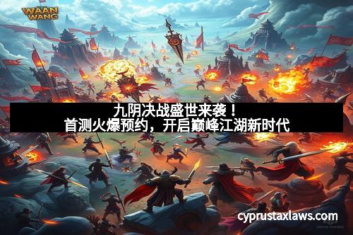 九阴决战盛世来袭!首测火爆预约,开启巅峰江湖新时代 九阴决战盛世来袭!首测火爆预约,开启巅峰江湖新时代
