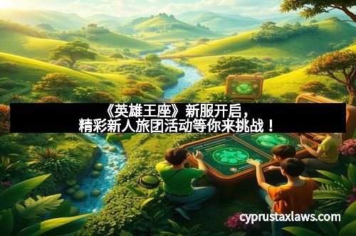 《英雄王座》新服开启,精彩新人旅团活动等你来挑战! 《英雄王座》新服开启,精彩新人旅团活动等你来挑战!
